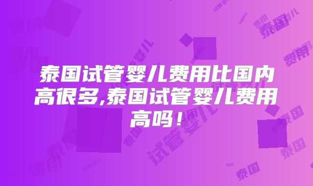 泰国试管婴儿费用比国内高很多,泰国试管婴儿费用高吗！
