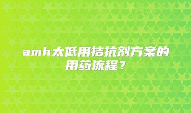amh太低用拮抗剂方案的用药流程？