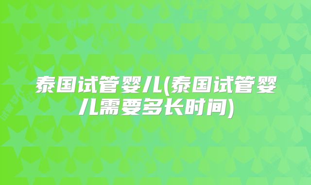 泰国试管婴儿(泰国试管婴儿需要多长时间)