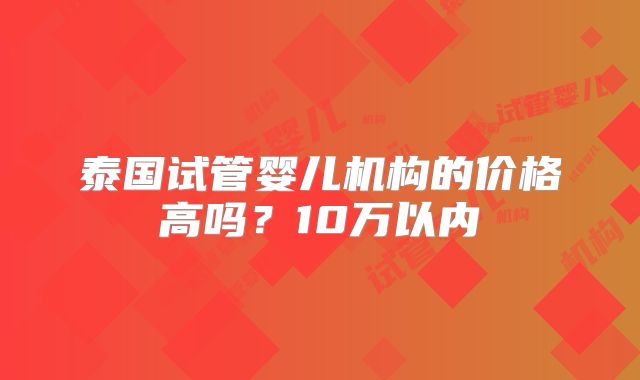 泰国试管婴儿机构的价格高吗？10万以内