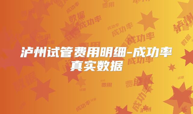 泸州试管费用明细-成功率真实数据