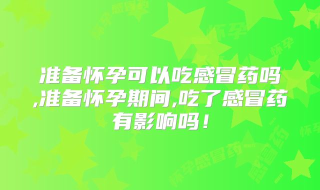 准备怀孕可以吃感冒药吗,准备怀孕期间,吃了感冒药有影响吗！