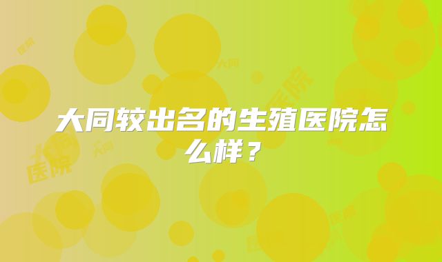 大同较出名的生殖医院怎么样?
