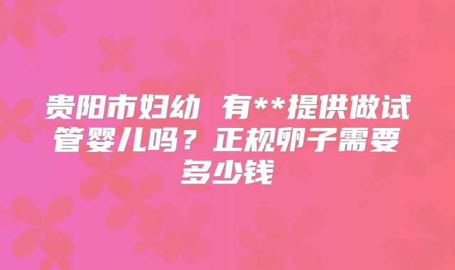 贵阳市妇幼 有**提供做试管婴儿吗?正规卵子需要多少钱