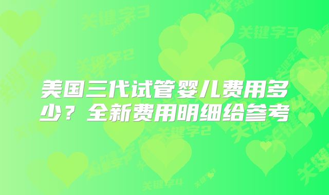 美国三代试管婴儿费用多少？全新费用明细给参考