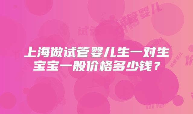 上海做试管婴儿生一对生宝宝一般价格多少钱？