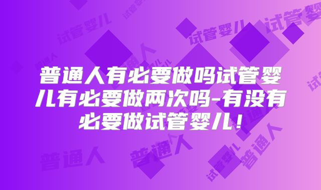 普通人有必要做吗试管婴儿有必要做两次吗-有没有必要做试管婴儿！