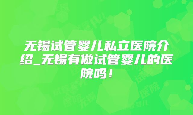 无锡试管婴儿私立医院介绍_无锡有做试管婴儿的医院吗！