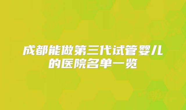 成都能做第三代试管婴儿的医院名单一览
