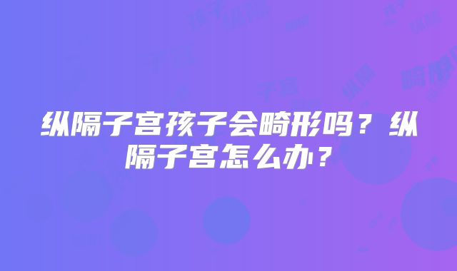 纵隔子宫孩子会畸形吗？纵隔子宫怎么办？