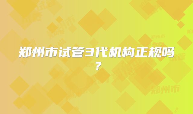 郑州市试管3代机构正规吗？