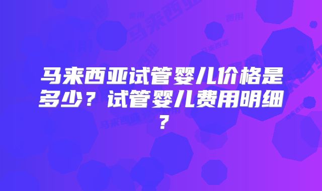 马来西亚试管婴儿价格是多少？试管婴儿费用明细？