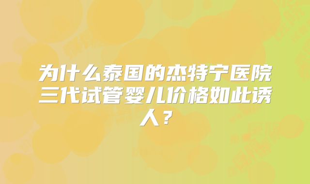 为什么泰国的杰特宁医院三代试管婴儿价格如此诱人?