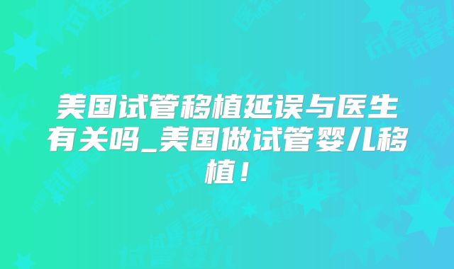 美国试管移植延误与医生有关吗_美国做试管婴儿移植！