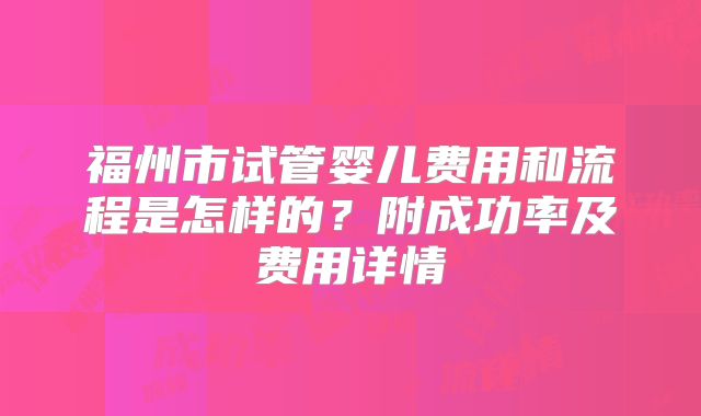 福州市试管婴儿费用和流程是怎样的？附成功率及费用详情