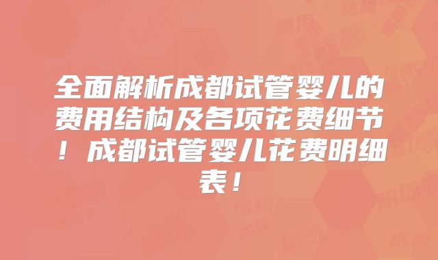 全面解析成都试管婴儿的费用结构及各项花费细节！成都试管婴儿花费明细表！