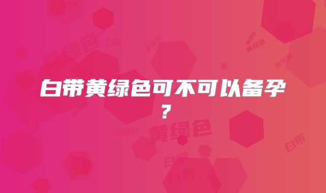白带黄绿色可不可以备孕？