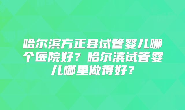 哈尔滨方正县试管婴儿哪个医院好？哈尔滨试管婴儿哪里做得好？