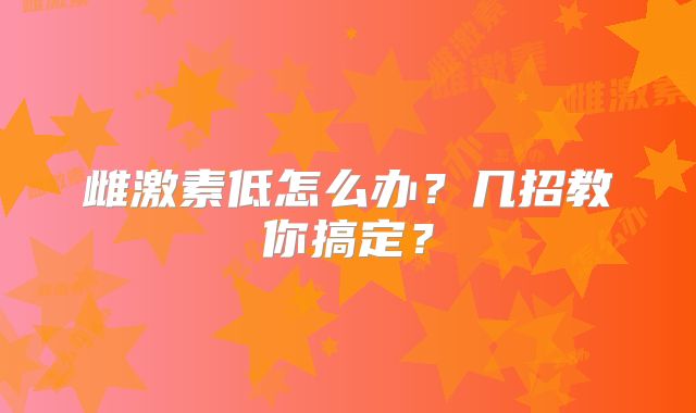 雌激素低怎么办？几招教你搞定？