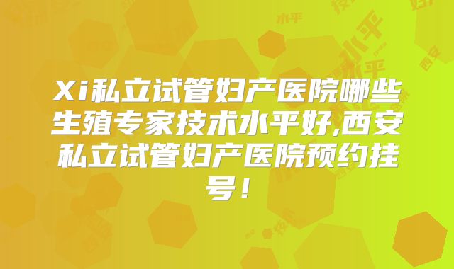 Xi私立试管妇产医院哪些生殖专家技术水平好,西安私立试管妇产医院预约挂号!