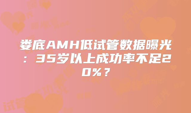 娄底AMH低试管数据曝光:35岁以上成功率不足20%?