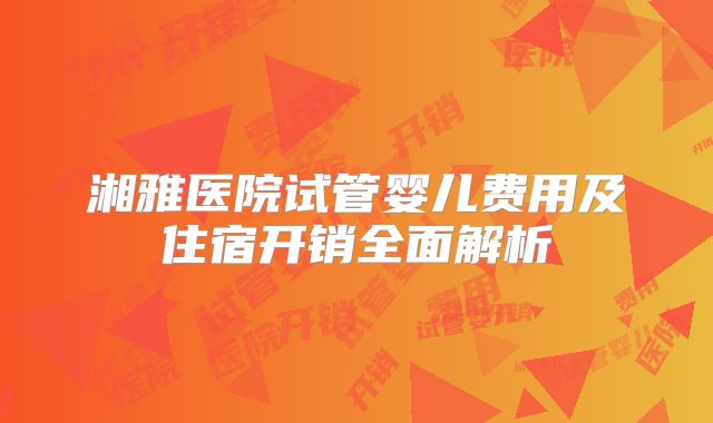 湘雅医院试管婴儿费用及住宿开销全面解析