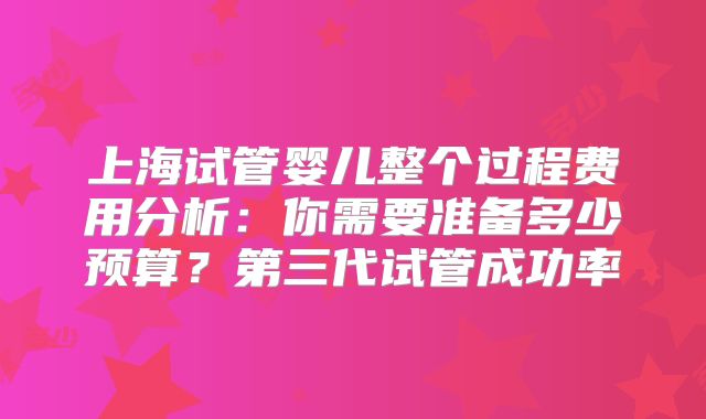 上海试管婴儿整个过程费用分析：你需要准备多少预算？第三代试管成功率