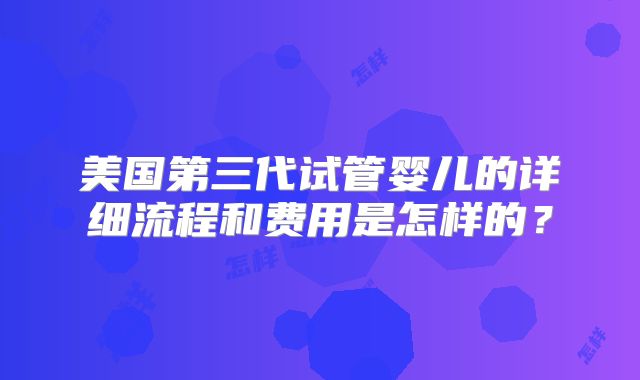 美国第三代试管婴儿的详细流程和费用是怎样的？
