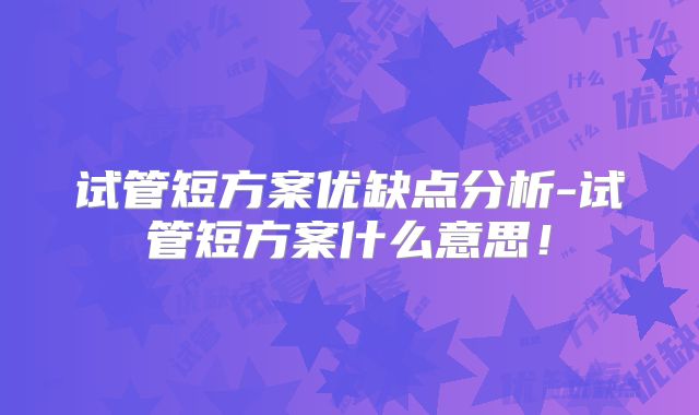 试管短方案优缺点分析-试管短方案什么意思!
