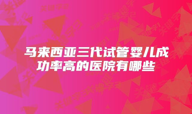 马来西亚三代试管婴儿成功率高的医院有哪些