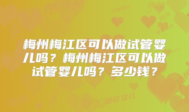 梅州梅江区可以做试管婴儿吗?梅州梅江区可以做试管婴儿吗?多少钱?