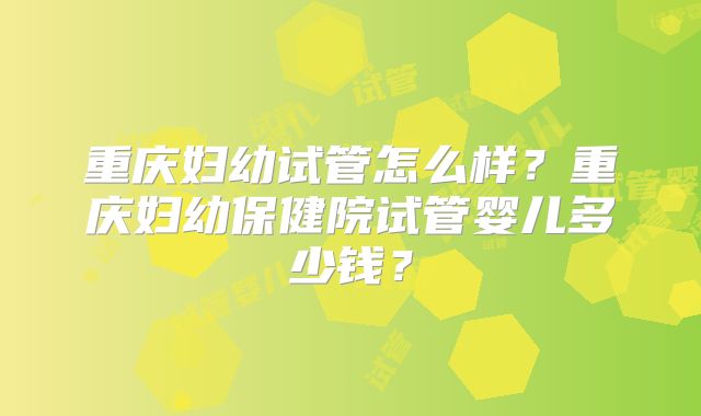 重庆妇幼试管怎么样?重庆妇幼保健院试管婴儿多少钱?
