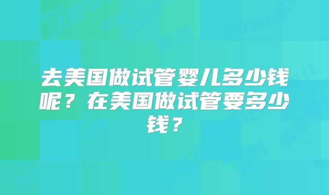 去美国做试管婴儿多少钱呢?在美国做试管要多少钱?