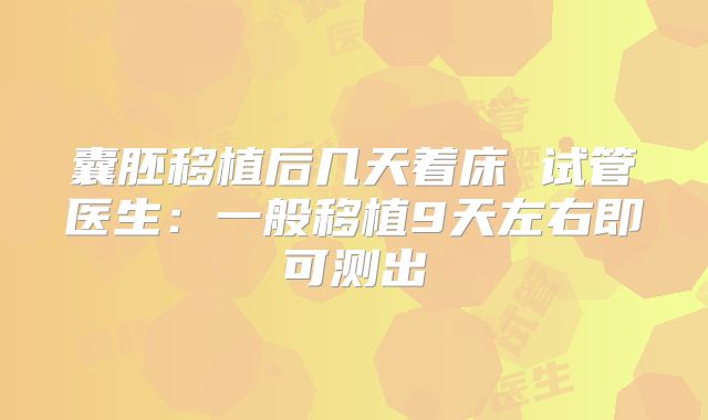 囊胚移植后几天着床 试管医生：一般移植9天左右即可测出