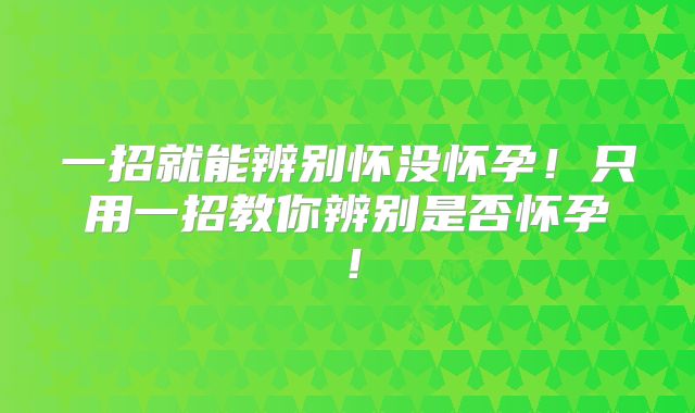 一招就能辨别怀没怀孕!只用一招教你辨别是否怀孕!