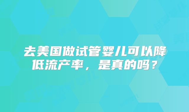 去美国做试管婴儿可以降低流产率，是真的吗？