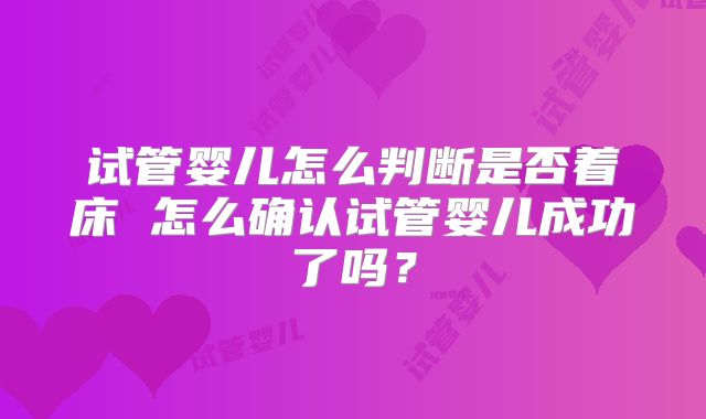 试管婴儿怎么判断是否着床 怎么确认试管婴儿成功了吗？