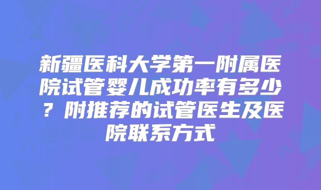 新疆医科大学第一附属医院试管婴儿成功率有多少?附推荐的试管医生及医院联系方式