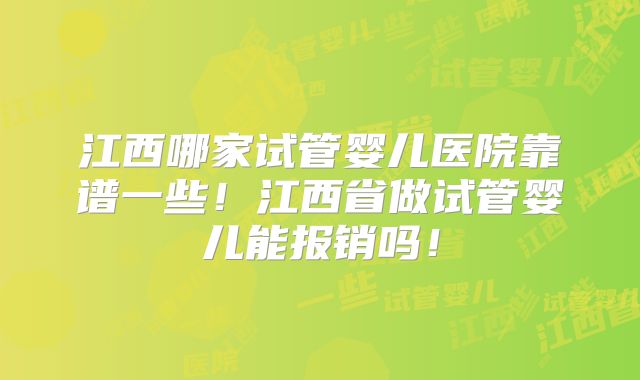 江西哪家试管婴儿医院靠谱一些！江西省做试管婴儿能报销吗！