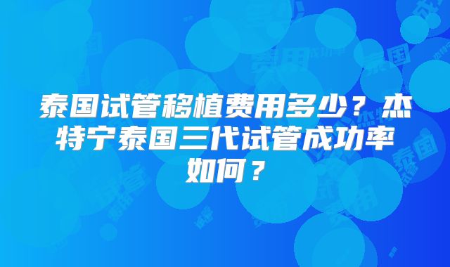 泰国试管移植费用多少？杰特宁泰国三代试管成功率如何？