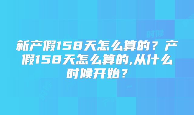 新产假158天怎么算的？产假158天怎么算的,从什么时候开始？