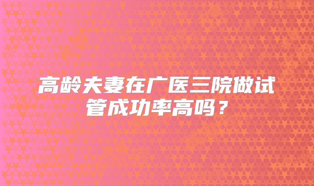 高龄夫妻在广医三院做试管成功率高吗？