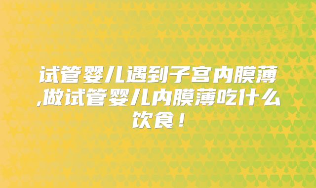 试管婴儿遇到子宫内膜薄,做试管婴儿内膜薄吃什么饮食！