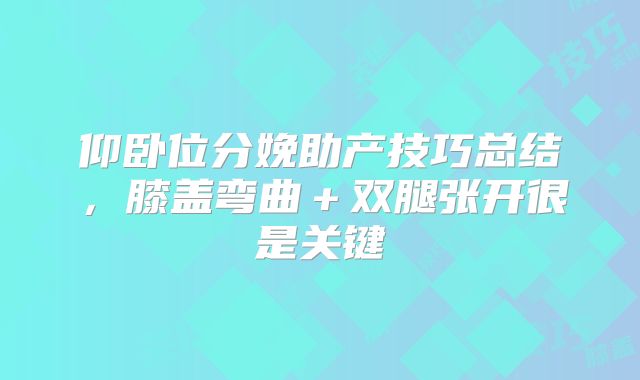 仰卧位分娩助产技巧总结，膝盖弯曲＋双腿张开很是关键