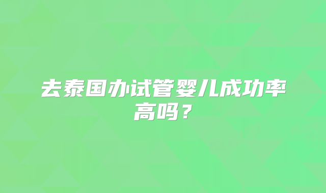 去泰国办试管婴儿成功率高吗？