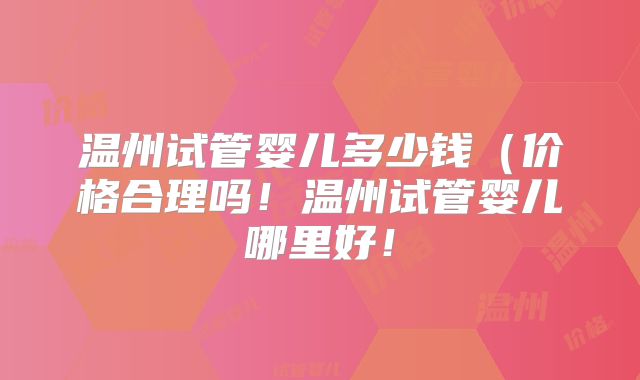 温州试管婴儿多少钱（价格合理吗！温州试管婴儿哪里好！