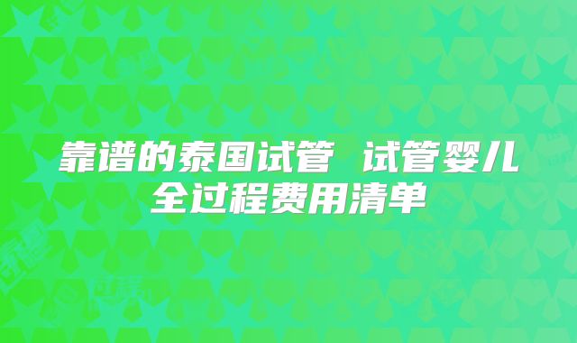 靠谱的泰国试管 试管婴儿全过程费用清单