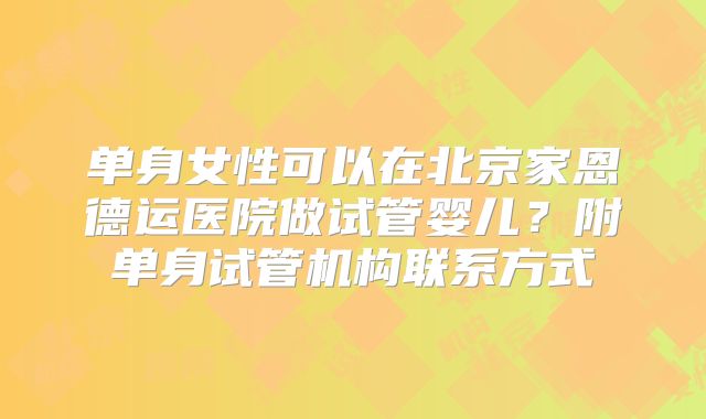 单身女性可以在北京家恩德运医院做试管婴儿？附单身试管机构联系方式
