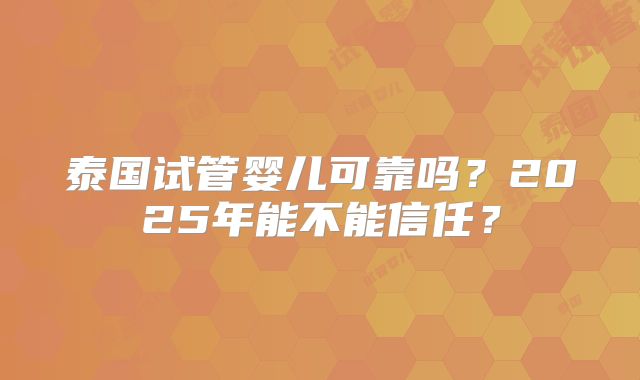 泰国试管婴儿可靠吗？2025年能不能信任？