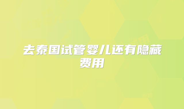 去泰国试管婴儿还有隐藏费用